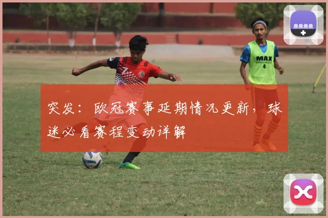 突发：欧冠赛事延期情况更新，球迷必看赛程变动详解