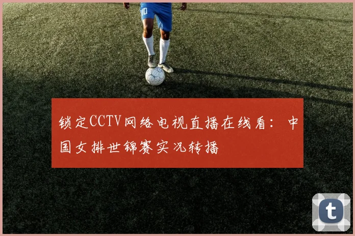 锁定CCTV网络电视直播在线看：中国女排世锦赛实况转播