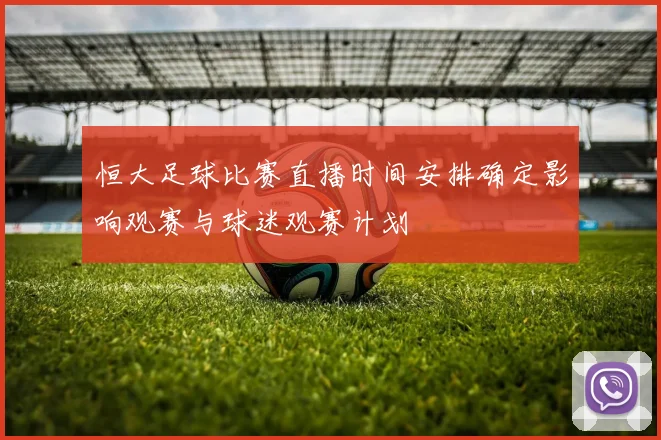 恒大足球比赛直播时间安排确定影响观赛与球迷观赛计划