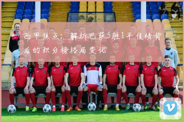 西甲焦点：解析巴萨5胜1平佳绩背后的积分榜格局变化