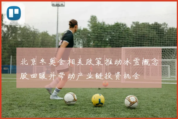 北京冬奥会相关政策推动冰雪概念股回暖并带动产业链投资机会