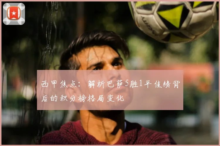 西甲焦点：解析巴萨5胜1平佳绩背后的积分榜格局变化