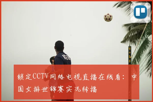 锁定CCTV网络电视直播在线看：中国女排世锦赛实况转播
