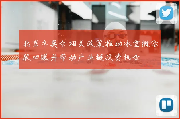 北京冬奥会相关政策推动冰雪概念股回暖并带动产业链投资机会