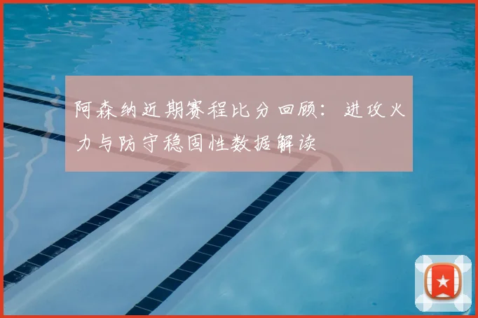 阿森纳近期赛程比分回顾：进攻火力与防守稳固性数据解读