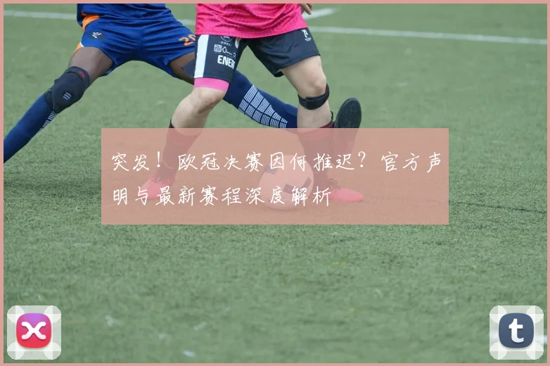 突发！欧冠决赛因何推迟？官方声明与最新赛程深度解析
