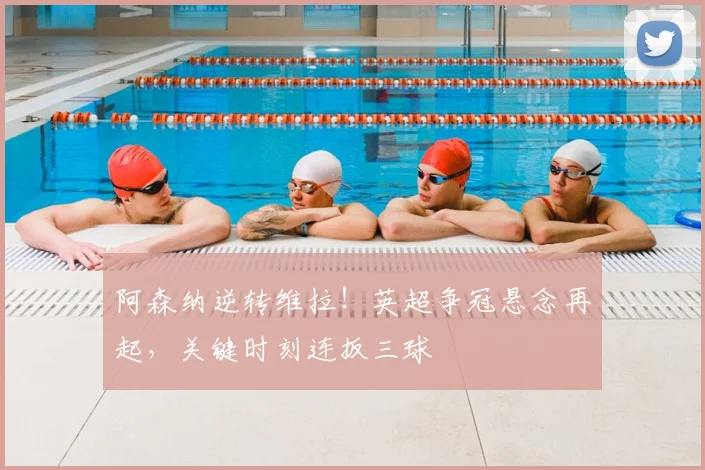 阿森纳逆转维拉！英超争冠悬念再起，关键时刻连扳三球