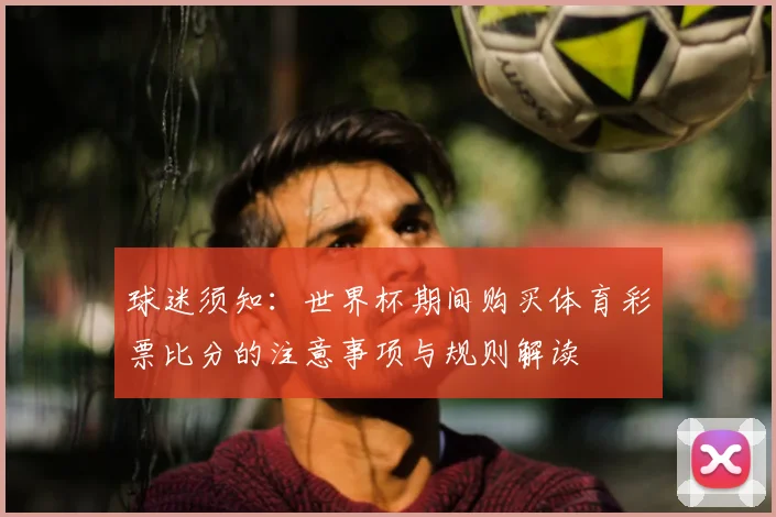 球迷须知：世界杯期间购买体育彩票比分的注意事项与规则解读