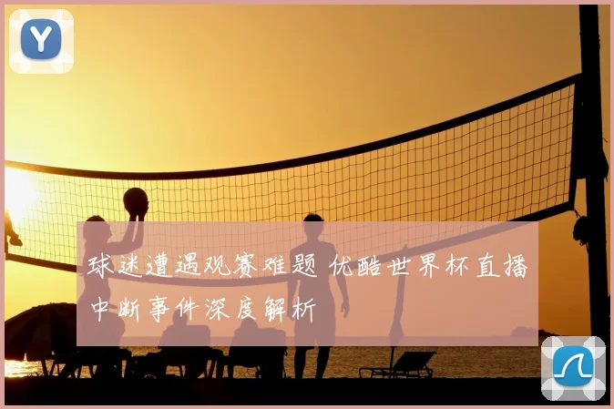 球迷遭遇观赛难题 优酷世界杯直播中断事件深度解析