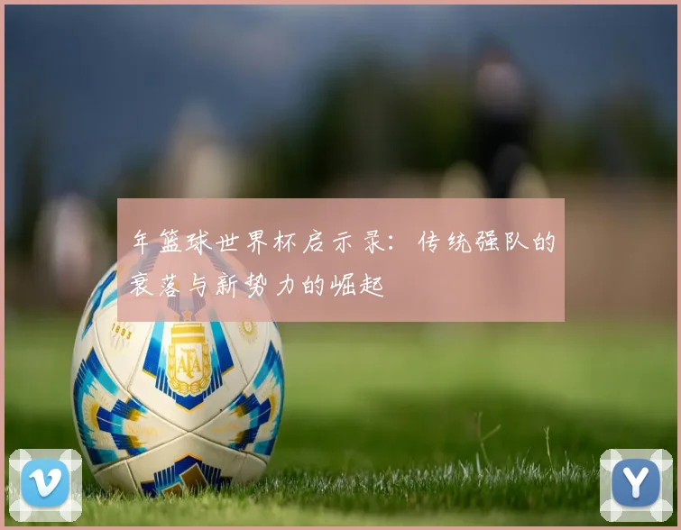 年篮球世界杯启示录：传统强队的衰落与新势力的崛起
