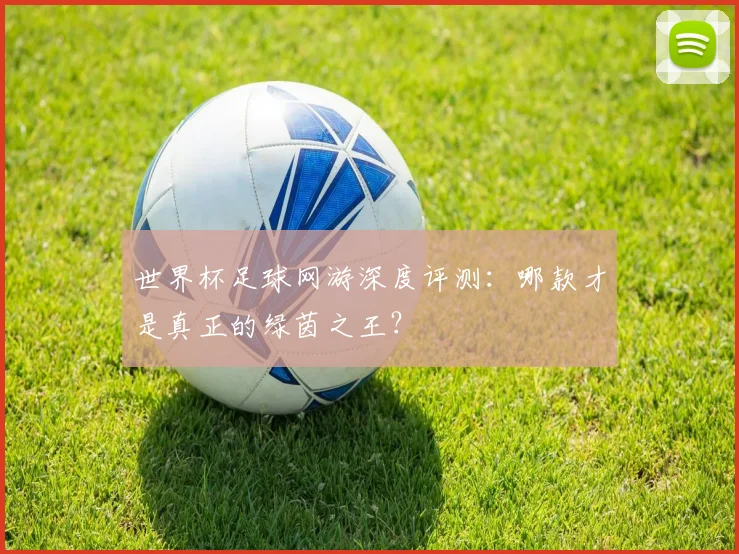世界杯足球网游深度评测：哪款才是真正的绿茵之王？