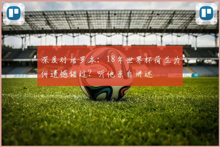 深度对话罗本：18年世界杯荷兰为何遗憾错过？听他亲自讲述