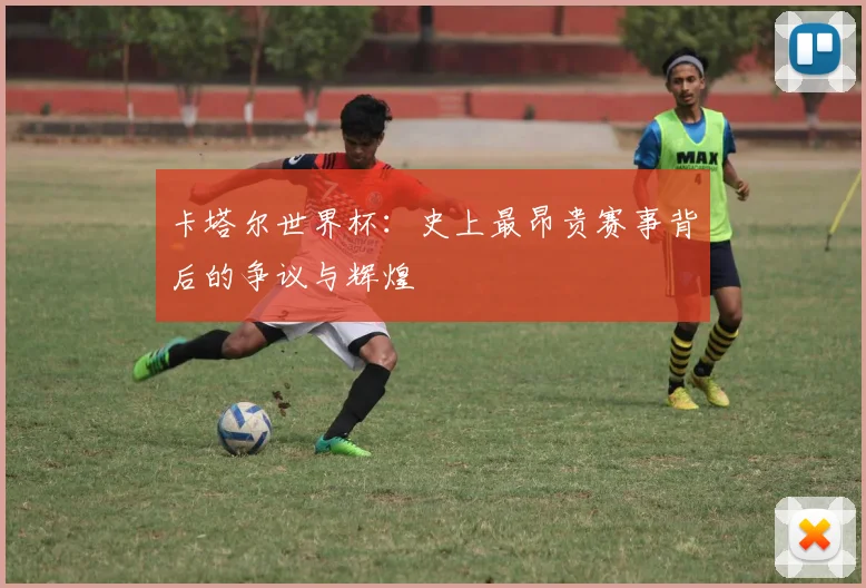 卡塔尔世界杯：史上最昂贵赛事背后的争议与辉煌