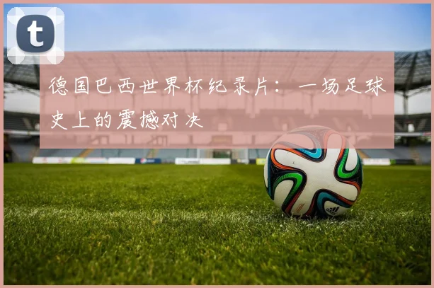 德国巴西世界杯纪录片：一场足球史上的震撼对决