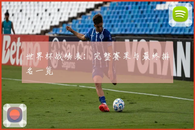世界杯战绩表：完整赛果与最终排名一览