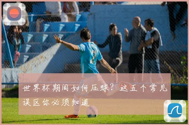 世界杯期间如何压球？这五个常见误区你必须知道