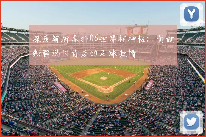深度解析虎扑06世界杯神帖：黄健翔解说门背后的足球激情