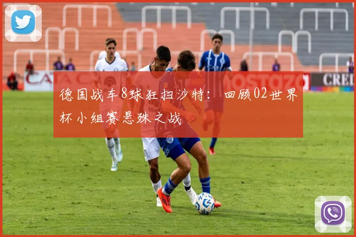 德国战车8球狂扫沙特：回顾02世界杯小组赛悬殊之战