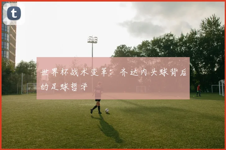世界杯战术变革：齐达内头球背后的足球哲学