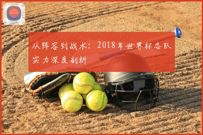 从阵容到战术：2018年世界杯各队实力深度剖析