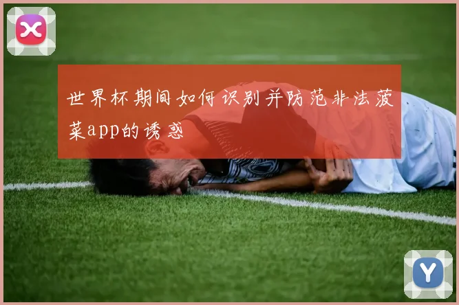 世界杯期间如何识别并防范非法菠菜app的诱惑