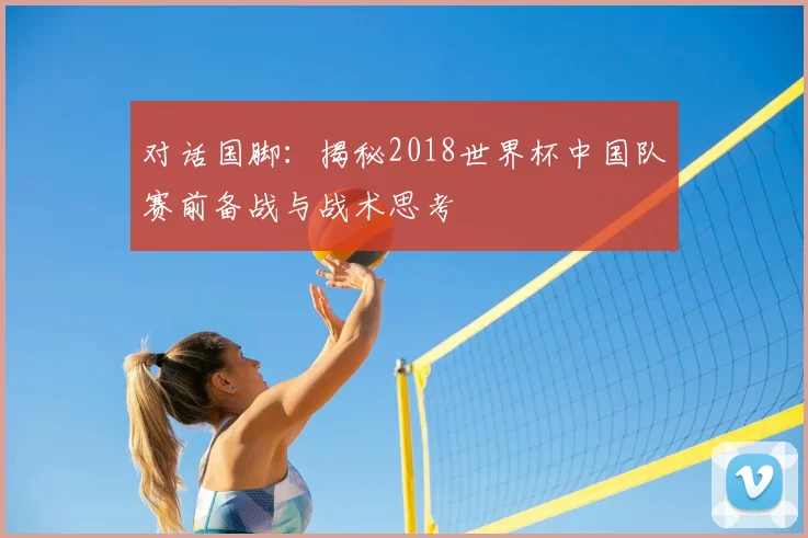 对话国脚:揭秘2018世界杯中国队赛前备战与战术思考