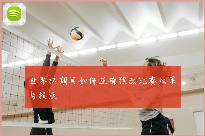 世界杯期间如何正确预测比赛结果与投注