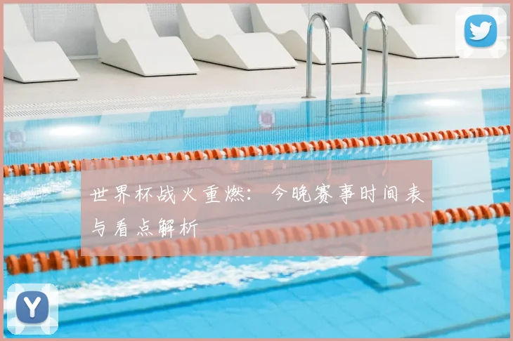 世界杯战火重燃：今晚赛事时间表与看点解析