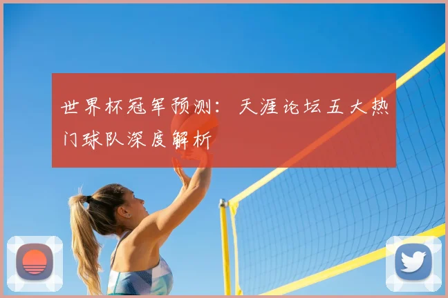 世界杯冠军预测:天涯论坛五大热门球队深度解析
