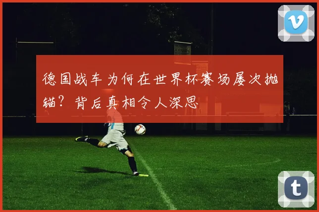 德国战车为何在世界杯赛场屡次抛锚？背后真相令人深思