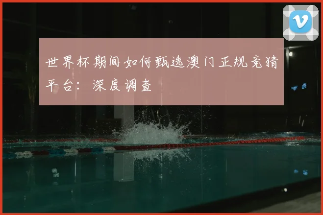 世界杯期间如何甄选澳门正规竞猜平台：深度调查