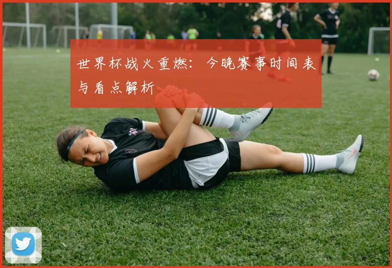 世界杯战火重燃：今晚赛事时间表与看点解析