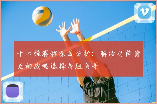十六强赛程深度分析:解读对阵背后的战略选择与胜负手