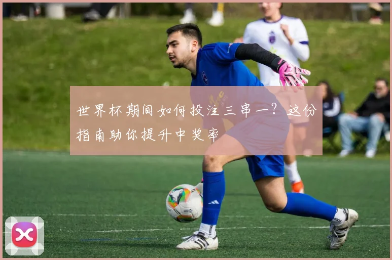 世界杯期间如何投注三串一？这份指南助你提升中奖率