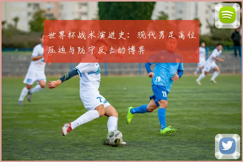 世界杯战术演进史：现代男足高位压迫与防守反击的博弈