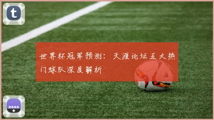 世界杯冠军预测:天涯论坛五大热门球队深度解析