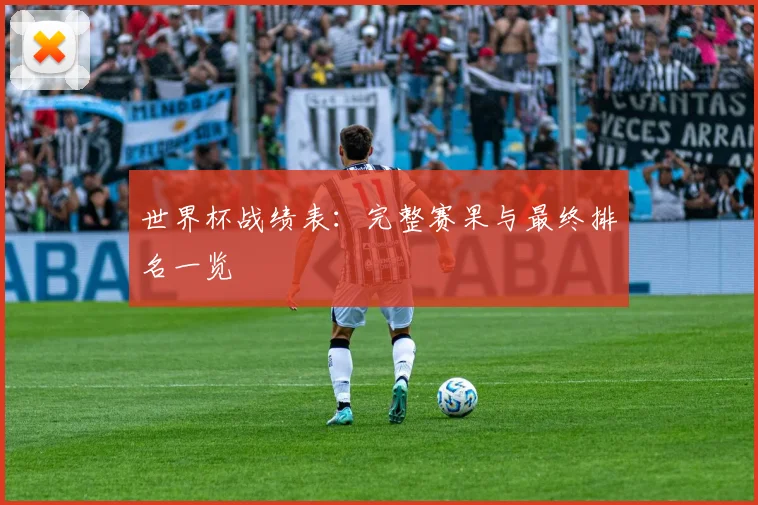 世界杯战绩表：完整赛果与最终排名一览