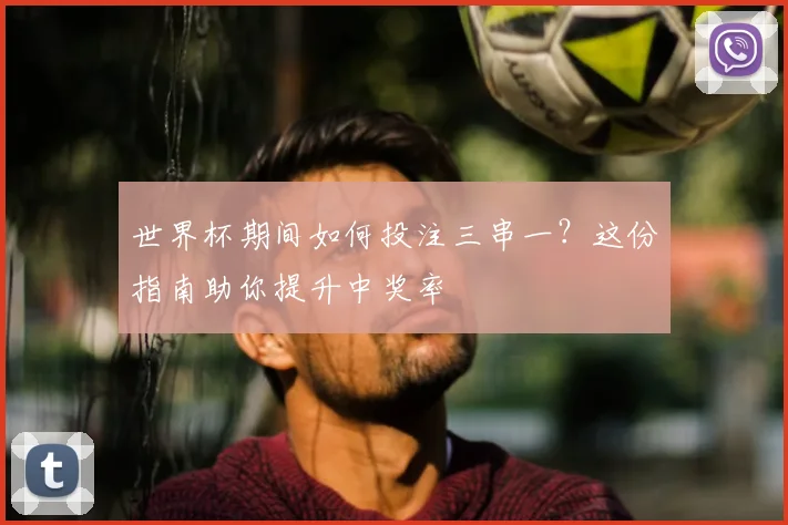 世界杯期间如何投注三串一？这份指南助你提升中奖率