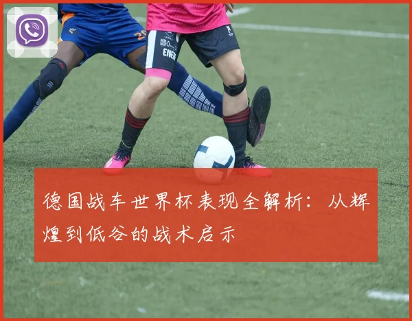 德国战车世界杯表现全解析：从辉煌到低谷的战术启示