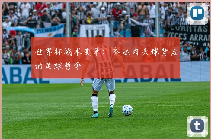 世界杯战术变革：齐达内头球背后的足球哲学