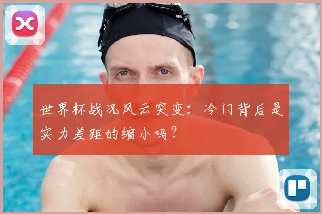 世界杯战况风云突变：冷门背后是实力差距的缩小吗？