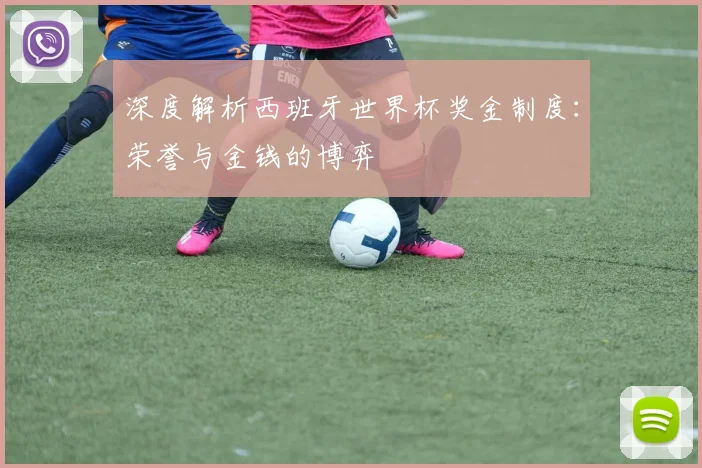 深度解析西班牙世界杯奖金制度：荣誉与金钱的博弈